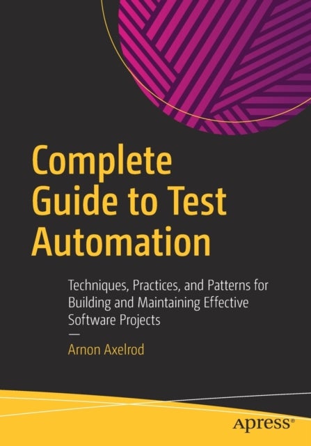Complete Guide to Test Automation - Techniques, Practices, and Patterns for Building and Maintaining Effective Software Projects