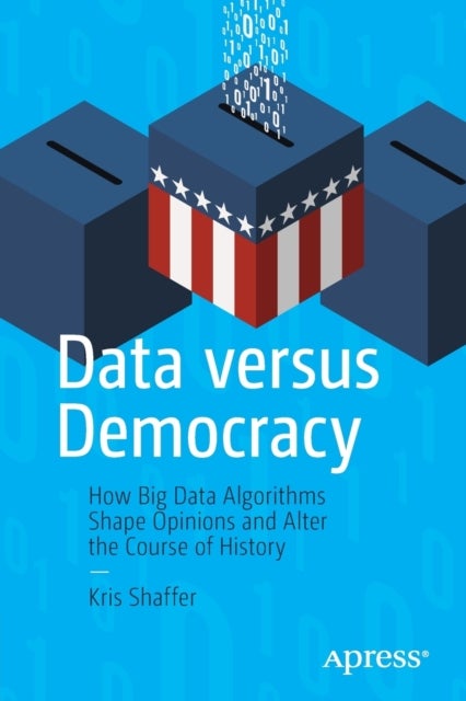 Data versus Democracy - How Big Data Algorithms Shape Opinions and Alter the Course of History