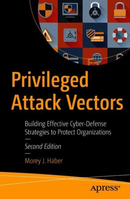 Privileged Attack Vectors - Building Effective Cyber-Defense Strategies to Protect Organizations