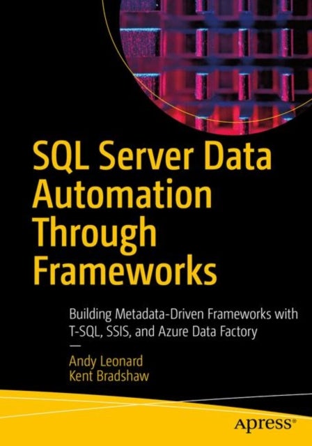 SQL Server Data Automation Through Frameworks - Building Metadata-Driven Frameworks with T-SQL, SSIS, and Azure Data Factory