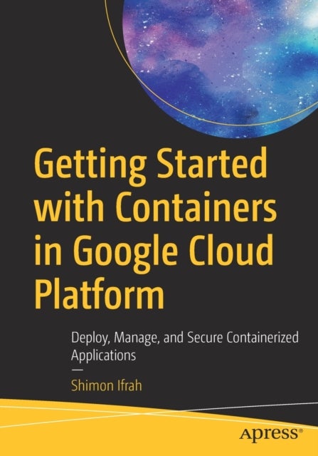 Getting Started with Containers in Google Cloud Platform - Deploy, Manage, and Secure Containerized Applications
