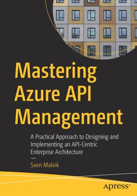 Mastering Azure API Management - A Practical Approach to Designing and Implementing an API-Centric Enterprise Architecture