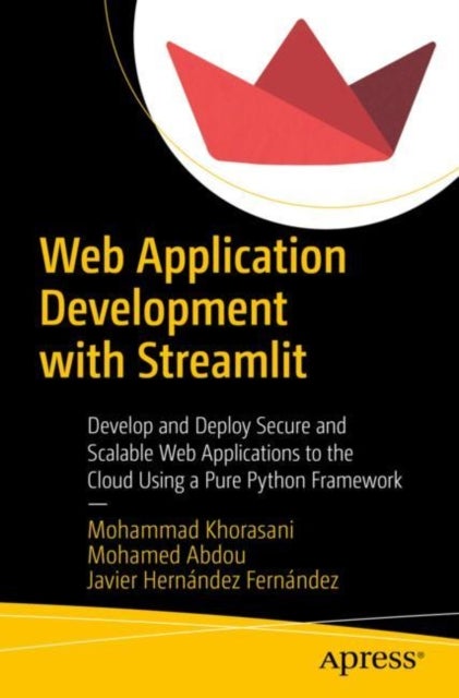 Web Application Development with Streamlit - Develop and Deploy Secure and Scalable Web Applications to the Cloud Using a Pure Python Framework