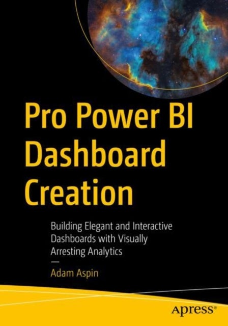 Pro Power BI Dashboard Creation - Building Elegant and Interactive Dashboards with Visually Arresting Analytics