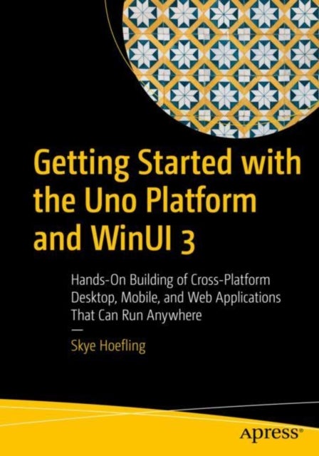Getting Started with the Uno Platform and WinUI 3 - Hands-On Building of Cross-Platform Desktop, Mobile, and Web Applications That Can Run Anywhere