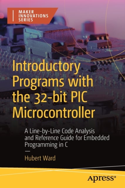 Introductory Programs with the 32-bit PIC Microcontroller - A Line-by-Line Code Analysis and Reference Guide for Embedded Programming in C