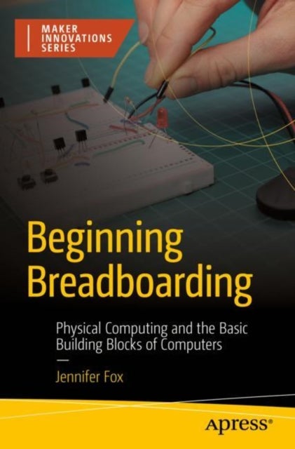 Beginning Breadboarding - Physical Computing and the Basic Building Blocks of Computers