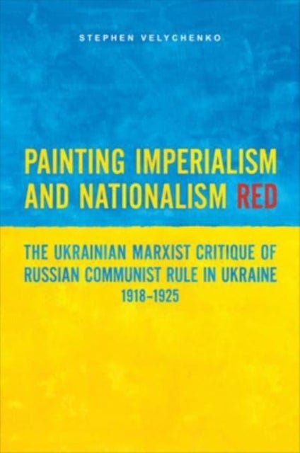 Painting Imperialism and Nationalism Red - The Ukrainian Marxist Critique of Russian Communist Rule in Ukraine, 1918-1925
