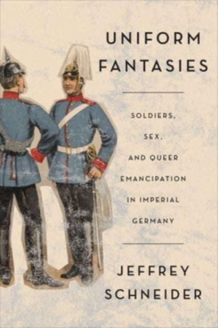 Uniform Fantasies - Soldiers, Sex, and Queer Emancipation in Imperial Germany
