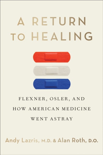 A Return to Healing - Flexner, Osler, and How American Medicine Went Astray