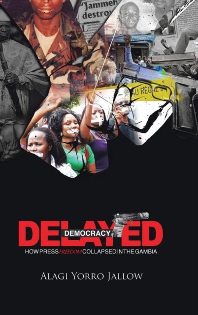Delayed Democracy - HOW PRESS FREEDOM COLLAPSED IN GAMBIA: A Proposition for Research in The Gambian Journalism History