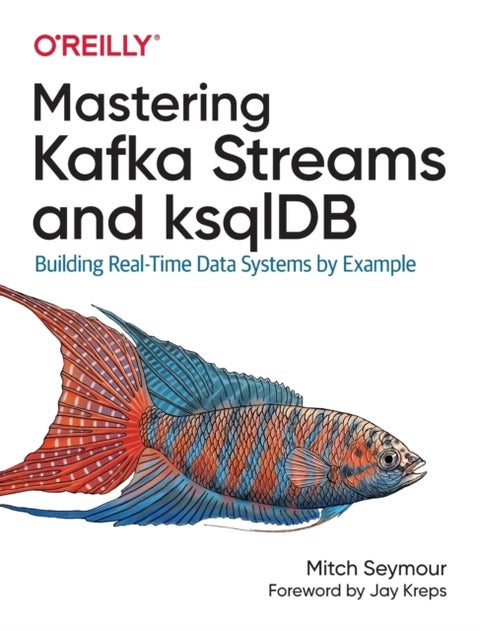 Mastering Kafka Streams and ksqlDB - Building real-time data systems by example