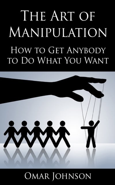 The Art Of Manipulation - How to Get Anybody to Do What You Want