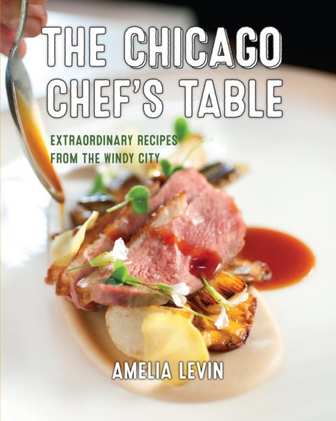 The Chicago Chef's Table - Extraordinary Recipes from the Windy City