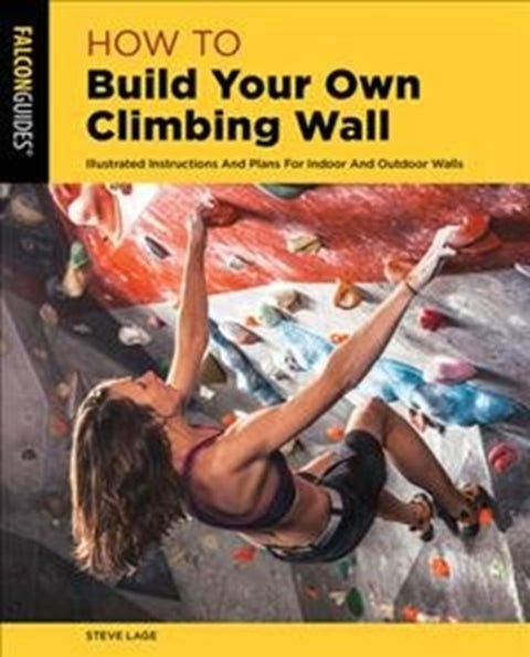 How to Build Your Own Climbing Wall - Illustrated Instructions And Plans For Indoor And Outdoor Walls