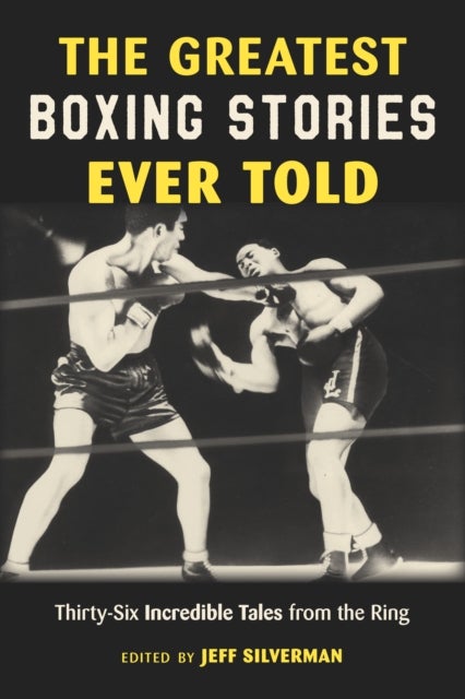 The Greatest Boxing Stories Ever Told - Thirty-Six Incredible Tales from the Ring