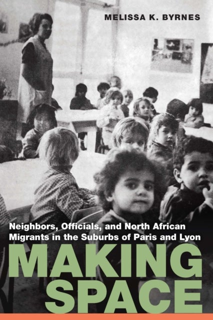 Making Space - Neighbors, Officials, and North African Migrants in the Suburbs of Paris and Lyon