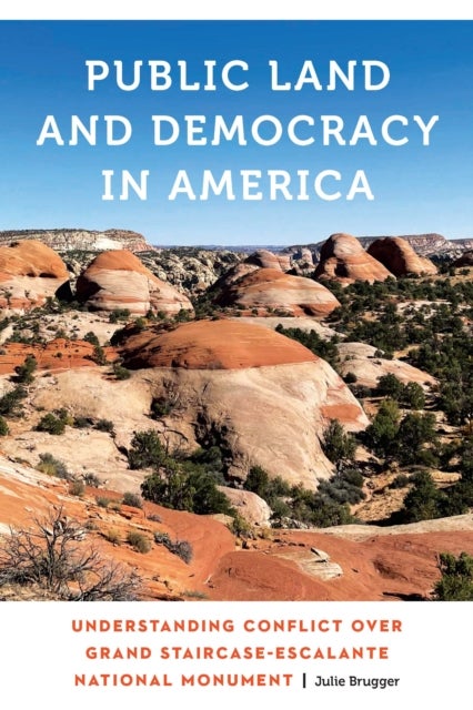 Public Land and Democracy in America - Understanding Conflict over Grand Staircase-Escalante National Monument