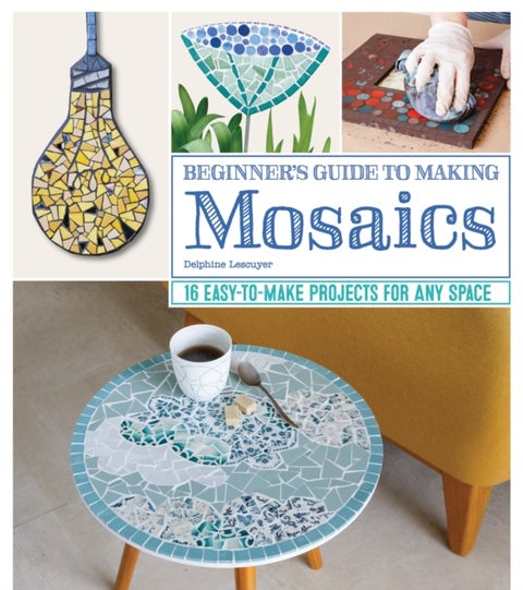 Beginner's Guide to Making Mosaics - 16 Easy-to-Make Projects for Any Space