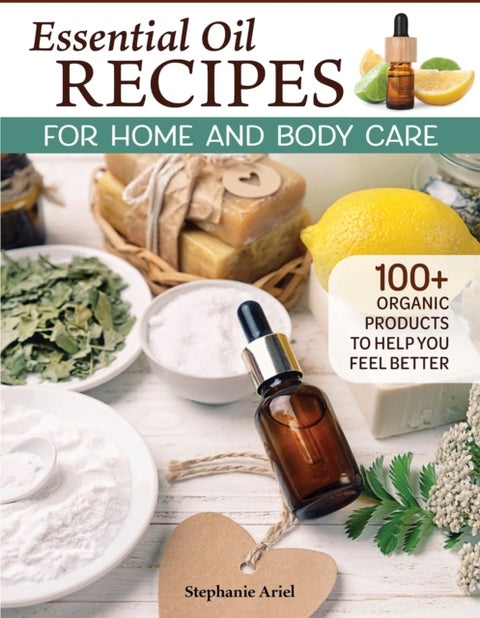 Essential Oil Recipes for Home and Body Care - 100+ Organic Products to Help You Feel Better