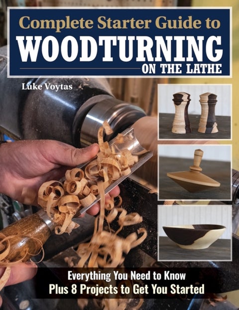 Complete Starter Guide to Woodturning on the Lathe - Everything You Need to Know Plus 8 Projects to Get You Started