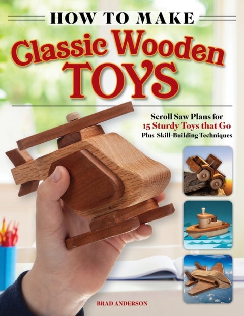 How to Make Classic Wooden Toys - Woodworkers Plans for 15 Sturdy Toys that Go, Plus Skill-Building Techniques