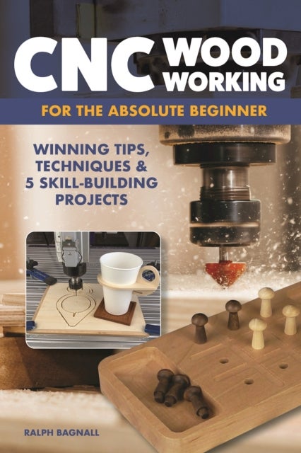 CNC Woodworking for the Absolute Beginner - Winning Tips, Techniques & 5 Skill-Building Projects