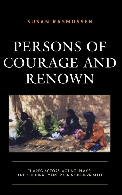 Persons of Courage and Renown - Tuareg Actors, Acting, Plays, and Cultural Memory in Northern Mali