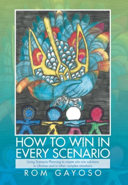 How to Win in Every Scenario - Using Scenario Planning to Create Win-Win Solutions in Ukraine and in Other Complex Situations