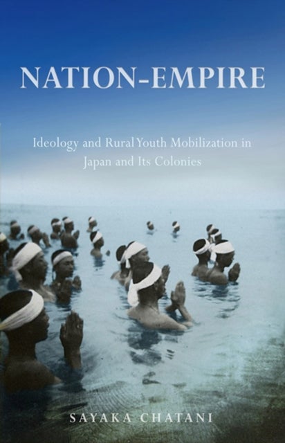 Nation-Empire - Ideology and Rural Youth Mobilization in Japan and Its Colonies