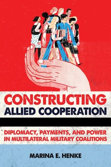 Constructing Allied Cooperation - Diplomacy, Payments, and Power in Multilateral Military Coalitions