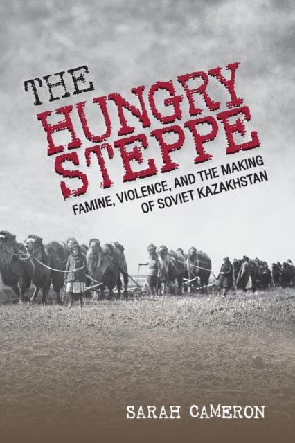 The Hungry Steppe - Famine, Violence, and the Making of Soviet Kazakhstan