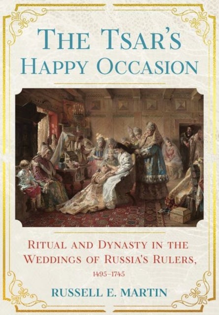 The Tsar's Happy Occasion - Ritual and Dynasty in the Weddings of Russia's Rulers, 1495-1745