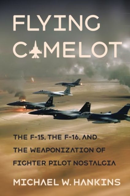 Flying Camelot - The F-15, the F-16, and the Weaponization of Fighter Pilot Nostalgia