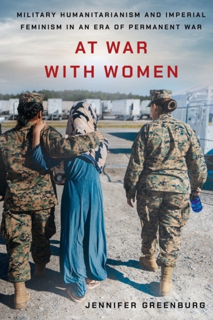 At War with Women - Military Humanitarianism and Imperial Feminism in an Era of Permanent War