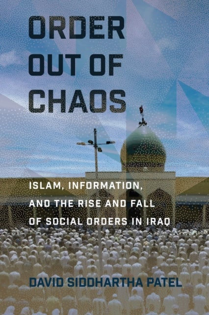 Order out of Chaos - Islam, Information, and the Rise and Fall of Social Orders in Iraq
