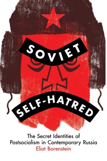 Soviet Self-Hatred - The Secret Identities of Postsocialism in Contemporary Russia