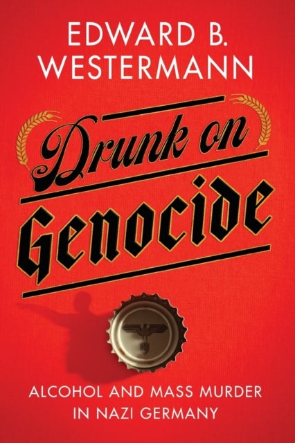 Drunk on Genocide - Alcohol and Mass Murder in Nazi Germany