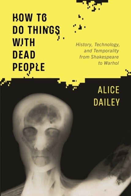How to Do Things with Dead People - History, Technology, and Temporality from Shakespeare to Warhol