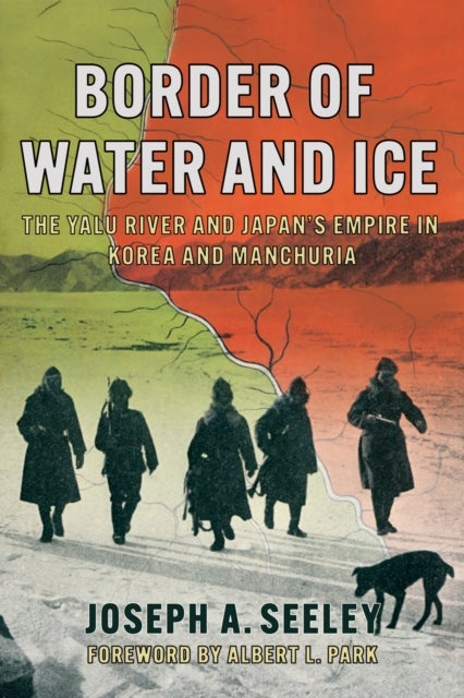 Border of Water and Ice - The Yalu River and Japan's Empire in Korea and Manchuria