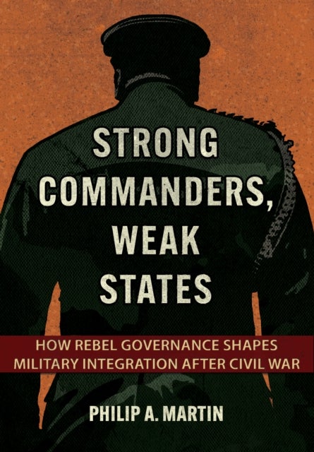 Strong Commanders, Weak States - How Rebel Governance Shapes Military Integration after Civil War