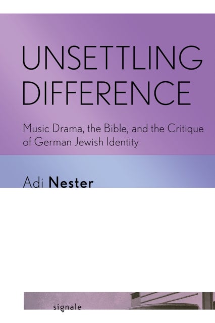 Unsettling Difference - Music Drama, the Bible, and the Critique of German Jewish Identity