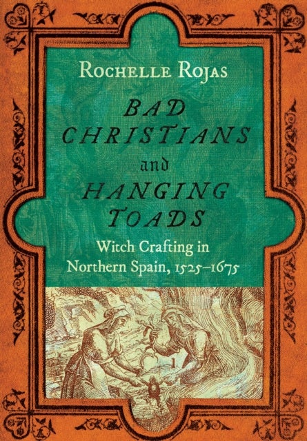 Bad Christians and Hanging Toads - Witch Crafting in Northern Spain, 1525¿1675