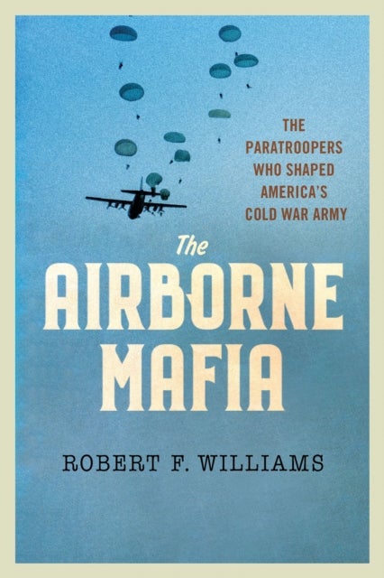 The Airborne Mafia - The Paratroopers Who Shaped America's Cold War Army