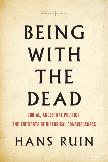 Being with the Dead - Burial, Ancestral Politics, and the Roots of Historical Consciousness