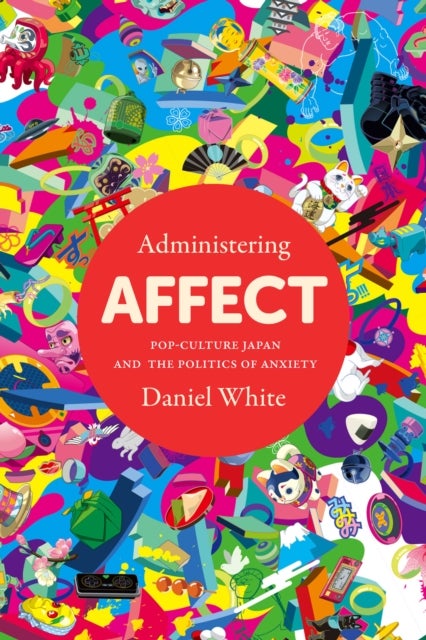 Administering Affect - Pop-Culture Japan and the Politics of Anxiety