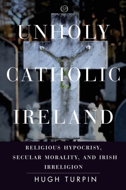 Unholy Catholic Ireland - Religious Hypocrisy, Secular Morality, and Irish Irreligion