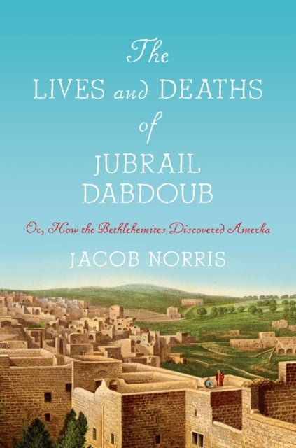 The Lives and Deaths of Jubrail Dabdoub - Or, How the Bethlehemites Discovered Amerka