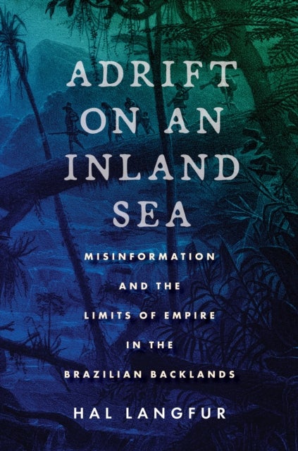 Adrift on an Inland Sea - Misinformation and the Limits of Empire in the Brazilian Backlands