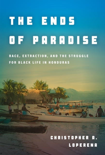 The Ends of Paradise - Race, Extraction, and the Struggle for Black Life in Honduras